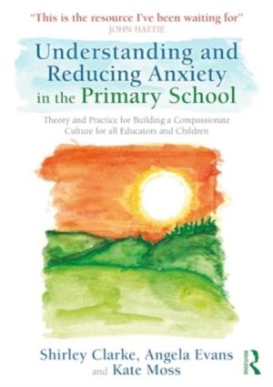 Understanding and Reducing Anxiety in the Primary School : Theory and Practice for Building a Compassionate Culture for All Educators and Children